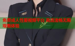 免费成人性爱视频平台 高清流畅无限观看体验