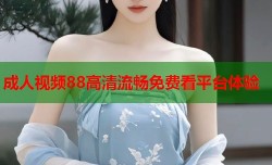 成人视频88高清流畅免费看平台体验
