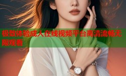 极致体验成人在线视频平台高清流畅无限观看