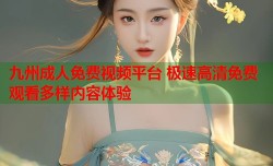 九州成人免费视频平台 极速高清免费观看多样内容体验
