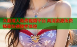 久超成人免费视频平台 高清资源免费畅享快速搜索体验
