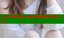 成人视频在线av高清流畅体验尽在掌握