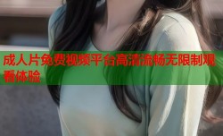 成人片免费视频平台高清流畅无限制观看体验