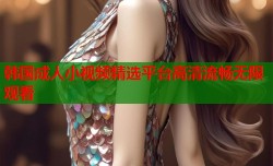 韩国成人小视频精选平台高清流畅无限观看
