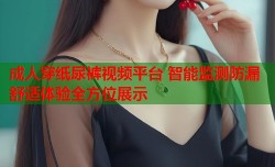 成人穿纸尿裤视频平台 智能监测防漏舒适体验全方位展示