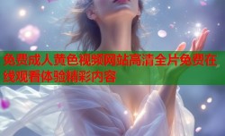免费成人黄色视频网站高清全片免费在线观看体验精彩内容