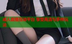 成人直播互动平台 享受高清与多样玩法