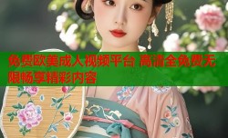 免费欧美成人视频平台 高清全免费无限畅享精彩内容