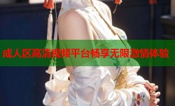 成人区高清视频平台畅享无限激情体验