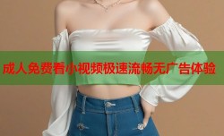 成人免费看小视频极速流畅无广告体验