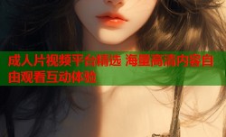 成人片视频平台精选 海量高清内容自由观看互动体验