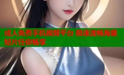 成人免费手机视频平台 极速流畅海量短片任你畅享