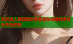 亚洲成人视频网免费高清在线播放多样分类任你选