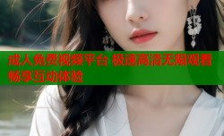 成人免费视频平台 极速高清无限观看畅享互动体验