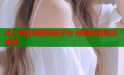 成人有码视频精选平台 极速加载高清体验