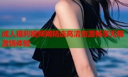 成人福利视频网精选高清资源畅享无限激情体验