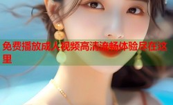 免费播放成人视频高清流畅体验尽在这里