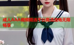 成人AAA视频精选平台高清流畅无限畅享