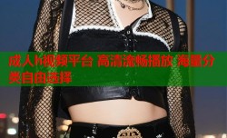 成人h视频平台 高清流畅播放 海量分类自由选择