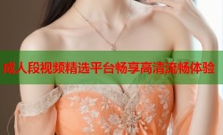 成人段视频精选平台畅享高清流畅体验