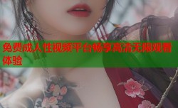 免费成人性视频平台畅享高清无限观看体验