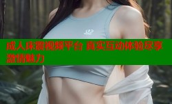成人床震视频平台 真实互动体验尽享激情魅力