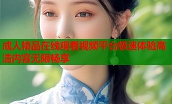 成人精品在线观看视频平台极速体验高清内容无限畅享