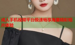 成人手机视频平台极速畅享海量精彩短片体验