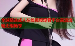 全球精选成人在线视频观看平台高清流畅无限畅享