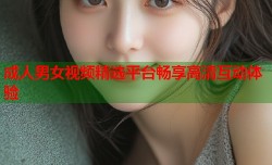 成人男女视频精选平台畅享高清互动体验