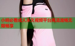 小明必看成人永久视频平台高清流畅无限畅享