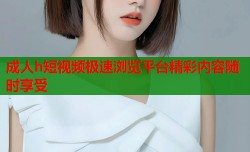 成人h短视频极速浏览平台精彩内容随时享受