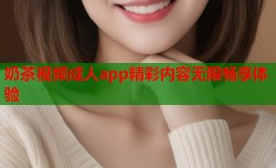 奶茶视频成人app精彩内容无限畅享体验