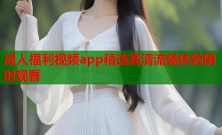 成人福利视频app精选高清流畅体验随时观看