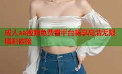 成人aa视频免费看平台畅享高清无限精彩体验