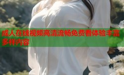 成人在线视频高清流畅免费看体验丰富多样内容