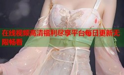 在线视频高清福利尽享平台每日更新无限畅看