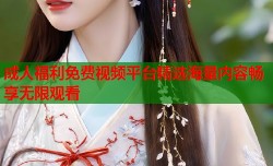 成人福利免费视频平台精选海量内容畅享无限观看