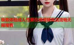 极致体验成人性爱在线视频高清流畅无限观看