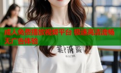 成人免费播放视频平台 极速高清流畅无广告体验