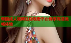 韩国成人视频在线观看平台畅享高清流畅体验