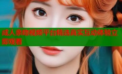 成人亲吻视频平台精选真实互动体验立即观看