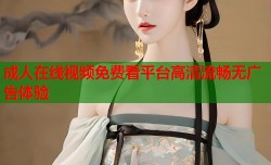 成人在线视频免费看平台高清流畅无广告体验