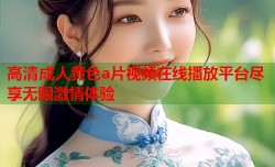 高清成人黄色a片视频在线播放平台尽享无限激情体验
