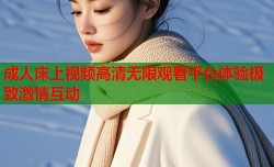 成人床上视频高清无限观看平台体验极致激情互动
