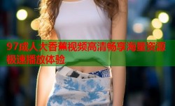 97成人大香蕉视频高清畅享海量资源极速播放体验