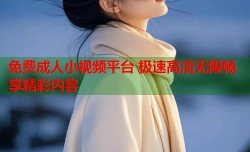免费成人小视频平台 极速高清无限畅享精彩内容