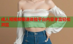 成人短视频极速体验平台内容丰富轻松浏览