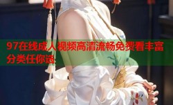 97在线成人视频高清流畅免费看丰富分类任你选