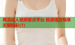 高清成人视频聚合平台 极速播放畅享无限精彩(1)